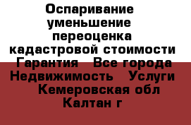 Оспаривание (уменьшение) переоценка кадастровой стоимости. Гарантия - Все города Недвижимость » Услуги   . Кемеровская обл.,Калтан г.